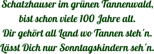 Schatzhauser im grnen Tannenwald, bist schon viele 100 Jahre alt. Dir gehrt all Land wo Tannen stehn. Lsst Dich nur Sonntagskindern sehn.