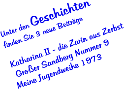 Unter den Geschichten    finden Sie 3 neue Beitrge  Katharina II - die Zarin aus Zerbst  Groer Sandberg Nummer 9 Meine Jugendweihe 1973